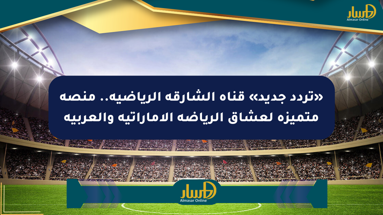 «تردد جديد» قناة الشارقة الرياضية.. منصة متميزة لعشاق الرياضة الإماراتية والعربية